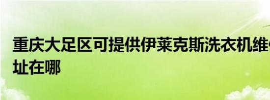 重庆大足区可提供伊莱克斯洗衣机维修服务地址在哪