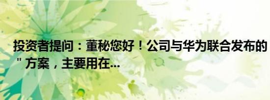 投资者提问：董秘您好！公司与华为联合发布的“Fincube＂方案，主要用在...