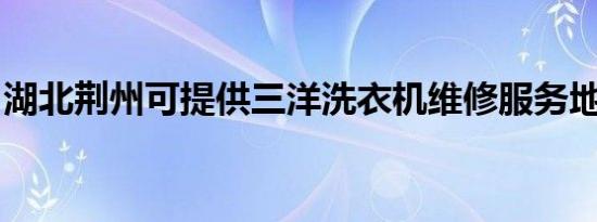 湖北荆州可提供三洋洗衣机维修服务地址在哪