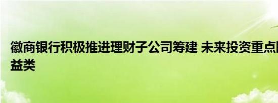 徽商银行积极推进理财子公司筹建 未来投资重点瞄准固定收益类