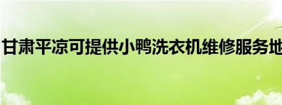 甘肃平凉可提供小鸭洗衣机维修服务地址在哪