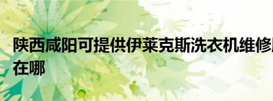 陕西咸阳可提供伊莱克斯洗衣机维修服务地址在哪