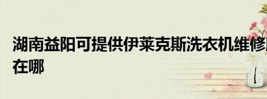 湖南益阳可提供伊莱克斯洗衣机维修服务地址在哪