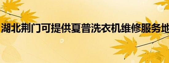 湖北荆门可提供夏普洗衣机维修服务地址在哪