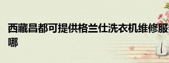 西藏昌都可提供格兰仕洗衣机维修服务地址在哪