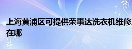 上海黄浦区可提供荣事达洗衣机维修服务地址在哪
