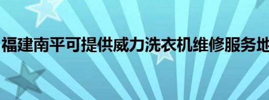 福建南平可提供威力洗衣机维修服务地址在哪