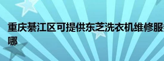 重庆綦江区可提供东芝洗衣机维修服务地址在哪