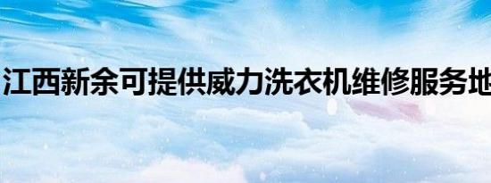 江西新余可提供威力洗衣机维修服务地址在哪