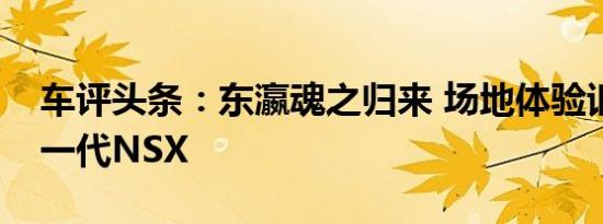 车评头条：东瀛魂之归来 场地体验讴歌全新一代NSX