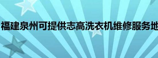 福建泉州可提供志高洗衣机维修服务地址在哪