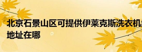 北京石景山区可提供伊莱克斯洗衣机维修服务地址在哪