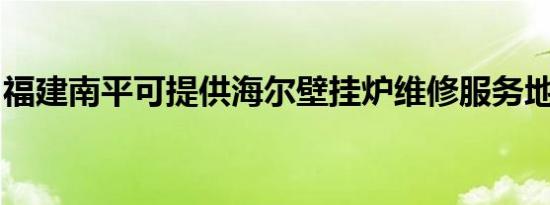 福建南平可提供海尔壁挂炉维修服务地址在哪