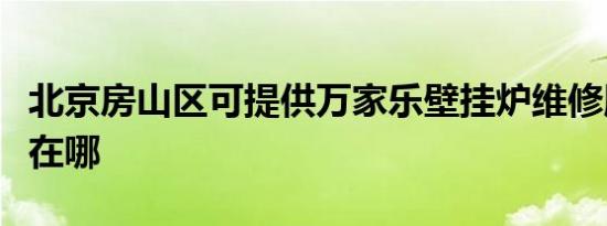 北京房山区可提供万家乐壁挂炉维修服务地址在哪