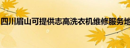 四川眉山可提供志高洗衣机维修服务地址在哪