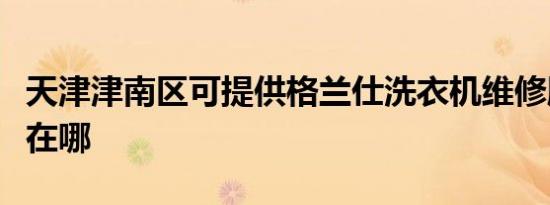 天津津南区可提供格兰仕洗衣机维修服务地址在哪