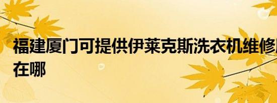福建厦门可提供伊莱克斯洗衣机维修服务地址在哪