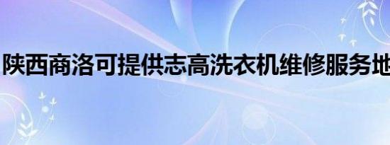 陕西商洛可提供志高洗衣机维修服务地址在哪