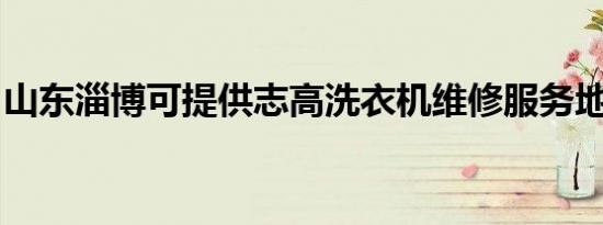 山东淄博可提供志高洗衣机维修服务地址在哪
