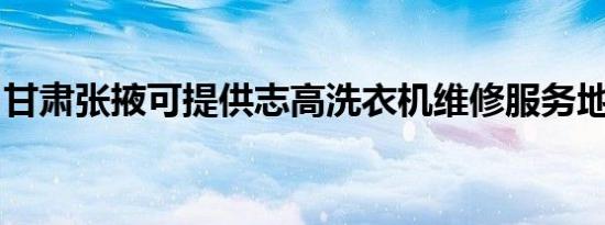 甘肃张掖可提供志高洗衣机维修服务地址在哪