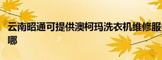 云南昭通可提供澳柯玛洗衣机维修服务地址在哪