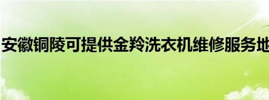 安徽铜陵可提供金羚洗衣机维修服务地址在哪