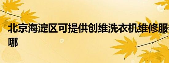 北京海淀区可提供创维洗衣机维修服务地址在哪