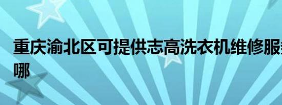 重庆渝北区可提供志高洗衣机维修服务地址在哪