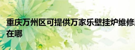 重庆万州区可提供万家乐壁挂炉维修服务地址在哪