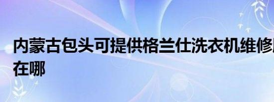 内蒙古包头可提供格兰仕洗衣机维修服务地址在哪