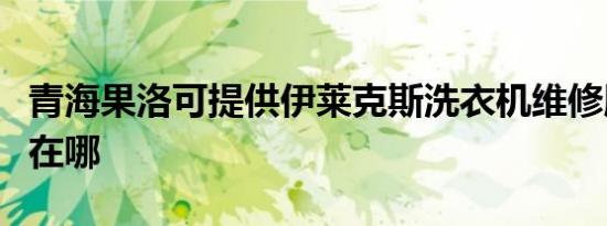 青海果洛可提供伊莱克斯洗衣机维修服务地址在哪
