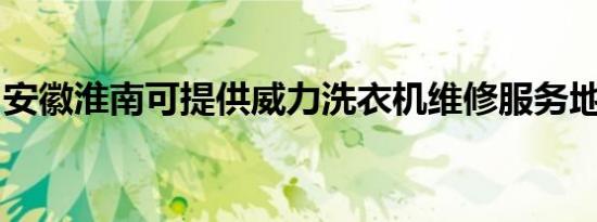 安徽淮南可提供威力洗衣机维修服务地址在哪