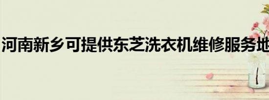 河南新乡可提供东芝洗衣机维修服务地址在哪