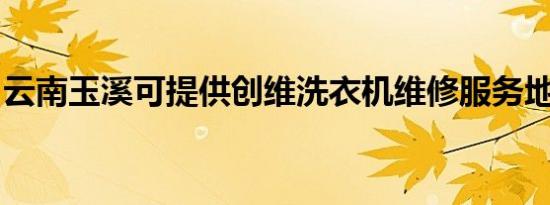 云南玉溪可提供创维洗衣机维修服务地址在哪