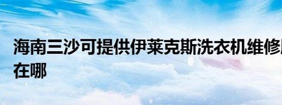 海南三沙可提供伊莱克斯洗衣机维修服务地址在哪