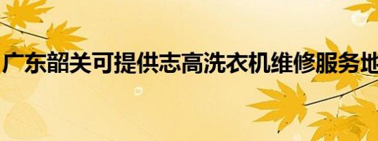广东韶关可提供志高洗衣机维修服务地址在哪