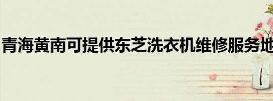 青海黄南可提供东芝洗衣机维修服务地址在哪