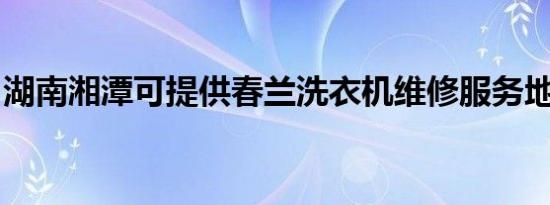 湖南湘潭可提供春兰洗衣机维修服务地址在哪