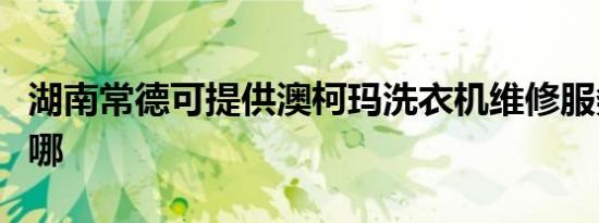湖南常德可提供澳柯玛洗衣机维修服务地址在哪