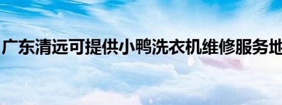 广东清远可提供小鸭洗衣机维修服务地址在哪