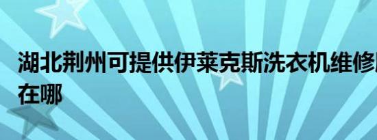 湖北荆州可提供伊莱克斯洗衣机维修服务地址在哪