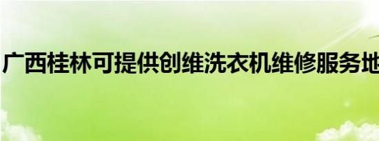 广西桂林可提供创维洗衣机维修服务地址在哪
