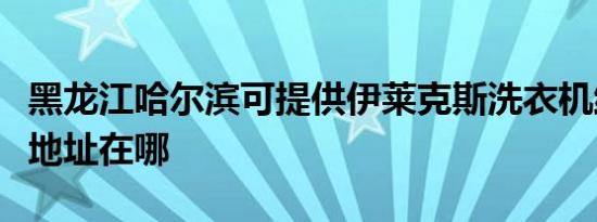 黑龙江哈尔滨可提供伊莱克斯洗衣机维修服务地址在哪
