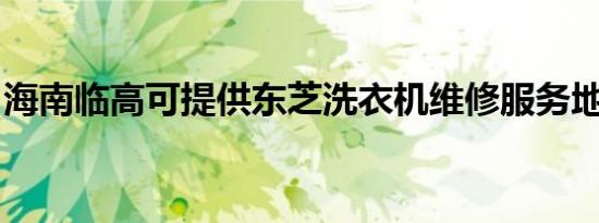 海南临高可提供东芝洗衣机维修服务地址在哪