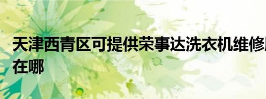 天津西青区可提供荣事达洗衣机维修服务地址在哪