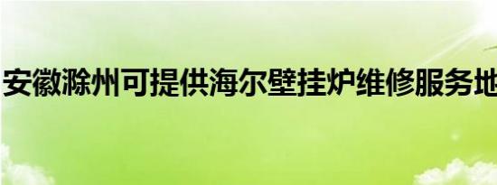 安徽滁州可提供海尔壁挂炉维修服务地址在哪