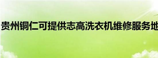 贵州铜仁可提供志高洗衣机维修服务地址在哪