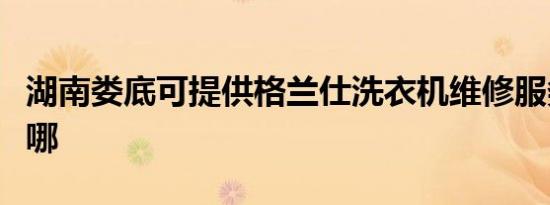 湖南娄底可提供格兰仕洗衣机维修服务地址在哪