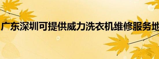 广东深圳可提供威力洗衣机维修服务地址在哪