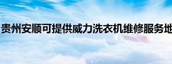 贵州安顺可提供威力洗衣机维修服务地址在哪